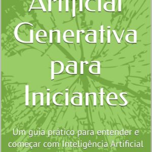 Inteligência Artificial Generativa para Iniciantes: Um guia prático para entender e começar com Inteligência Artificial