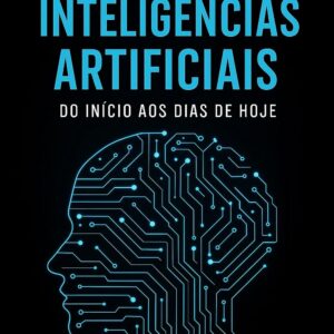 A História da Inteligência Artificial – Das Origens aos Dias Atuais (IA na Prática Livro 2)